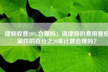 律师收费20%,合理吗;请律师的费用要按案件的百分之20来计算合理吗?