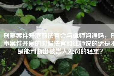 刑事案件开庭前法官会与律师沟通吗,刑事案件开庭的时候法官和律师说的话是不是能判断出被告人处罚的轻重?