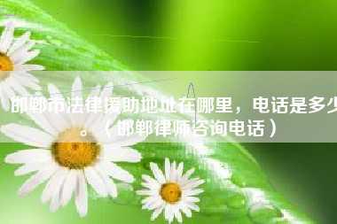 邯郸市法律援助地址在哪里,电话是多少。(邯郸律师咨询电话)