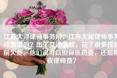 江苏大浔律师事务所,江苏大昶律师事务所靠谱吗?出了交通事故,花了很多钱目前欠费。他们说可以担保医药费,还后期收律师费?