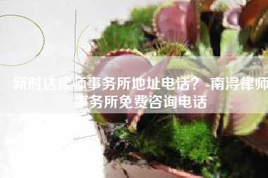 新时达律师事务所地址电话?-南浔律师事务所免费咨询电话