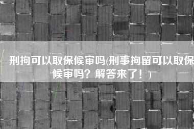 刑拘可以取保候审吗(刑事拘留可以取保候审吗？解答来了！)