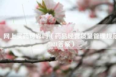 网上买药可靠吗（药品经营质量管理规范2021答案）