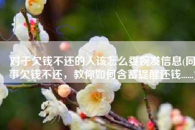 对于欠钱不还的人该怎么委婉发信息(同事欠钱不还，教你如何含蓄提醒还钱......)