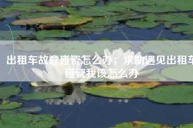 出租车故意碰瓷怎么办;求助遇见出租车碰瓷我该怎么办