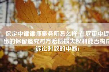 保定中律律师事务所怎么样(在庭审中提出的保留追究对方赔偿损失权利能否构成诉讼时效的中断)