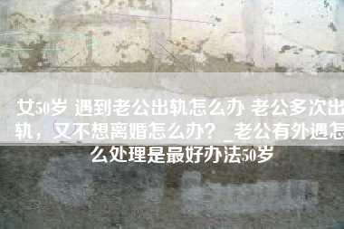 女50岁 遇到老公出轨怎么办 老公多次出轨，又不想离婚怎么办？_老公有外遇怎么处理是最好办法50岁