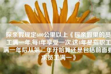 探亲假规定600公里以上《探亲假里的员工满一年,每4年享受一次,这4年是指职工满一年后从第二年开始算还是包括前面要求员工满一》