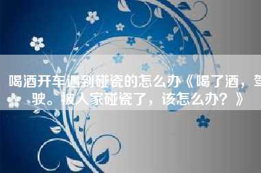 喝酒开车遇到碰瓷的怎么办《喝了酒,驾驶。被人家碰瓷了,该怎么办?》