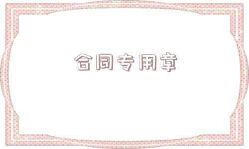 合同专用章图片(公章、财务章、合同章、发票章、法人章，各印章的功能及注意事项)