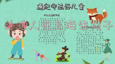 外地人在上海生孩子上户口怎么办(非沪籍新生儿证件办理 | 户口申报)