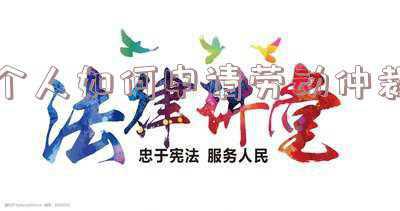 个人如何申请劳动仲裁程序(如何自己申请劳动仲裁（流程及所需材料）)