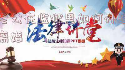 老公在监狱里如何办理离婚,得准备什么(配偶坐牢如何提起离婚诉讼)