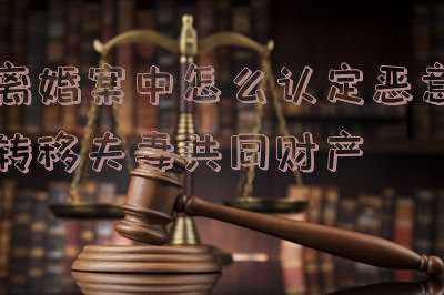 离婚案件中如何认定恶意转移财产_如何认定夫妻恶意转移财产
