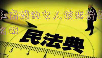 怎么样和离异女人交往（怎么与离婚的女人接触）