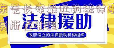 东莞长安司法局在哪里(中央政法委通报表扬！)