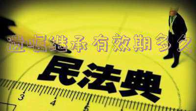 遗嘱的有效期(接受遗嘱也有“有效期”：两个月后过期作废)