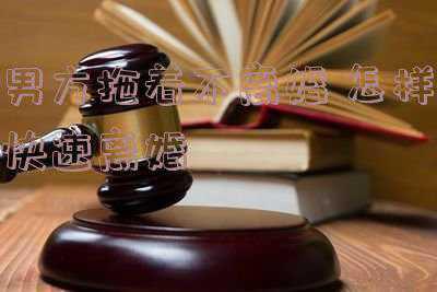 男方拖着不离婚怎样快速离婚(一方想离婚，另一方不想离，一直拖拖拖，怎么才能快速离婚？)