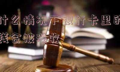什么情况下银行卡里的钱会被冻结(银行卡被冻结的原因全解，看看你是否遇到过)