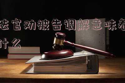 法官劝被告调解意味着什么对方证据不足(起诉离婚之后是否调解？调解离婚有哪些利与弊？)