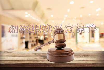 重庆初级职称评定条件，重庆初级职称报考，需要什么条件？？