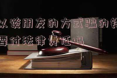 谈朋友钱被骗怎么处理(律师提示3:以谈朋友为名借款，有可能是诈骗哦)