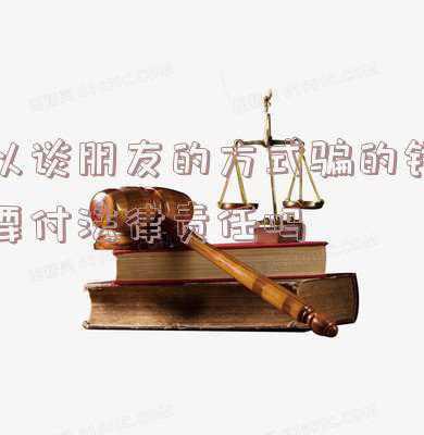 谈对象骗对方钱是诈骗吗(谈恋爱吗？骗你钱那种！)