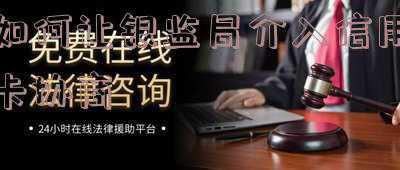 如何让银监局介入信用卡协商电话(信用卡逾期不用慌！有理有据去协商)