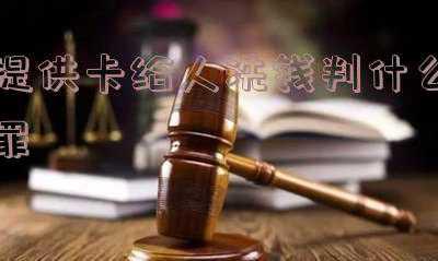 提供卡给人洗钱判什么罪,没有参与得判多久(一案三罪名，提供银行卡帮助集资被判“洗钱罪”)
