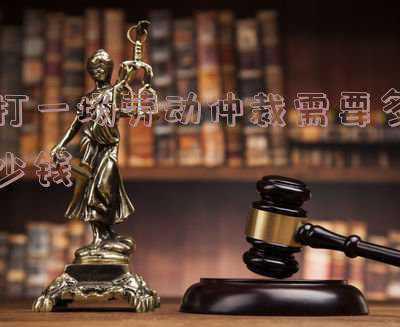 劳动仲裁请律师多少钱(劳动争议发生该不该请律师之我见)