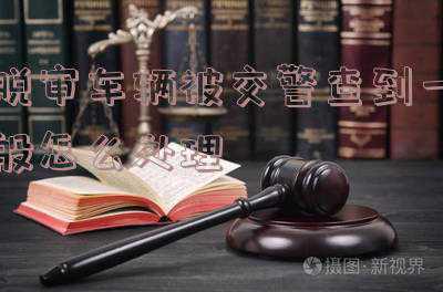 脱审车辆被交警查到一般怎么处理还用交强险吗,汽车脱审被警察查住一般会怎么处理