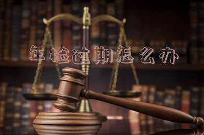 年检过期怎么办罚款，年审过期了，怎么罚款的？