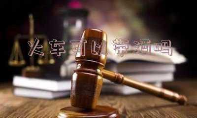 坐火车可以带白酒吗?:火车可以带酒吗带白酒吗
