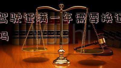 新手驾驶证满一年需要换证吗;新手驾照满一年是否需要换证