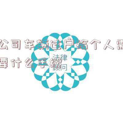 广州公司车辆过户给个人需要什么手续 广州公司指标购的车,能否过户给个人