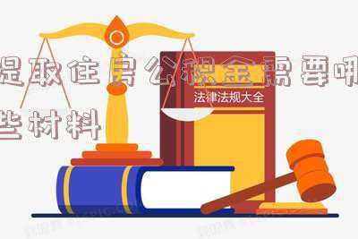 装修提取住房公积金需要哪些材料;取公积金装修需要什么材料