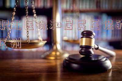职工社保和居民社保的区别《居民和职工社保哪个好 两者区别与优势对比》