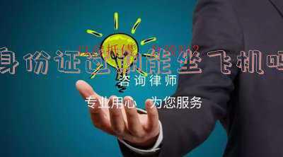 身份证过期能坐飞机吗2020；身份证过期了，可以坐飞机吗？