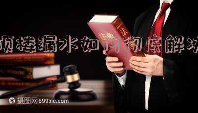 顶楼漏水如何彻底解决漏水怎么修-楼顶漏水怎么办