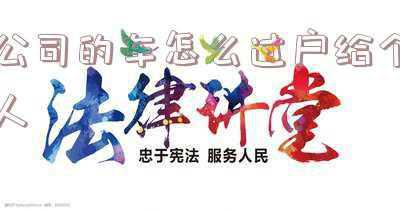 公司的车怎么过户给个人怎么做账;公司车辆过户给个人 财务怎么做帐