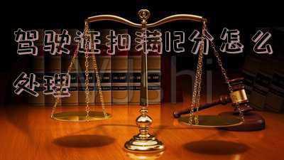 驾驶证扣满12分怎么处理可以让别人扣分吗-我的驾照扣了12分了怎么办可以借别人的去扣吗