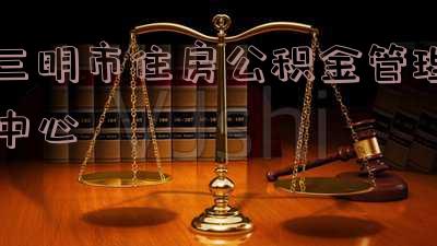 三明市住房公积金管理中心电话 三明市住房公积金管理中心电话是多少
