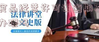 食品经营许可证逾期不办理吗怎么处罚-食品经营许可证逾期不办理吗怎么处罚的