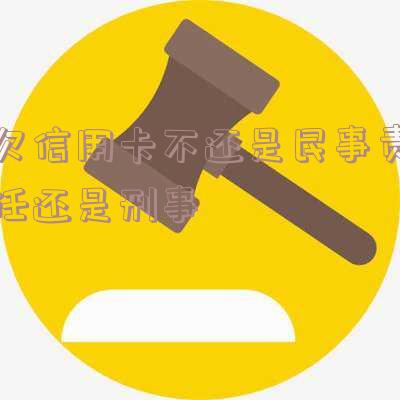 欠信用卡不还是民事责任还是刑事案件 欠信用卡不还是民事责任还是刑事案件