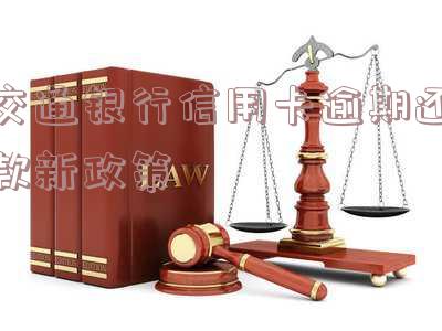交通银行信用卡逾期还款新政策出台,交通银行信用卡逾期还款新政策出台了吗