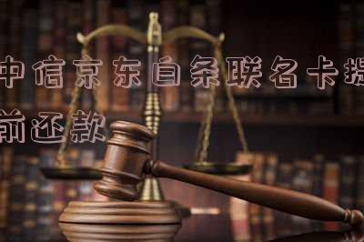 中信京东白条联名卡提前还款有影响吗「中信京东白条联名卡提前还款有影响吗安全吗」
