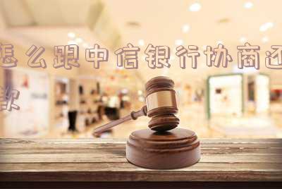 怎么跟中信银行协商还款延期「怎么跟中信银行协商还款延期呢」