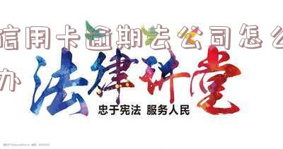 信用卡逾期去公司怎么办理 信用卡逾期去公司怎么办理手续
