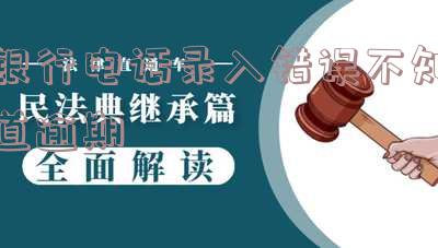 银行电话录入错误不知道逾期怎么办 银行电话录入错误不知道逾期怎么办呢