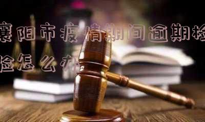 襄阳市疫情期间逾期检验怎么办